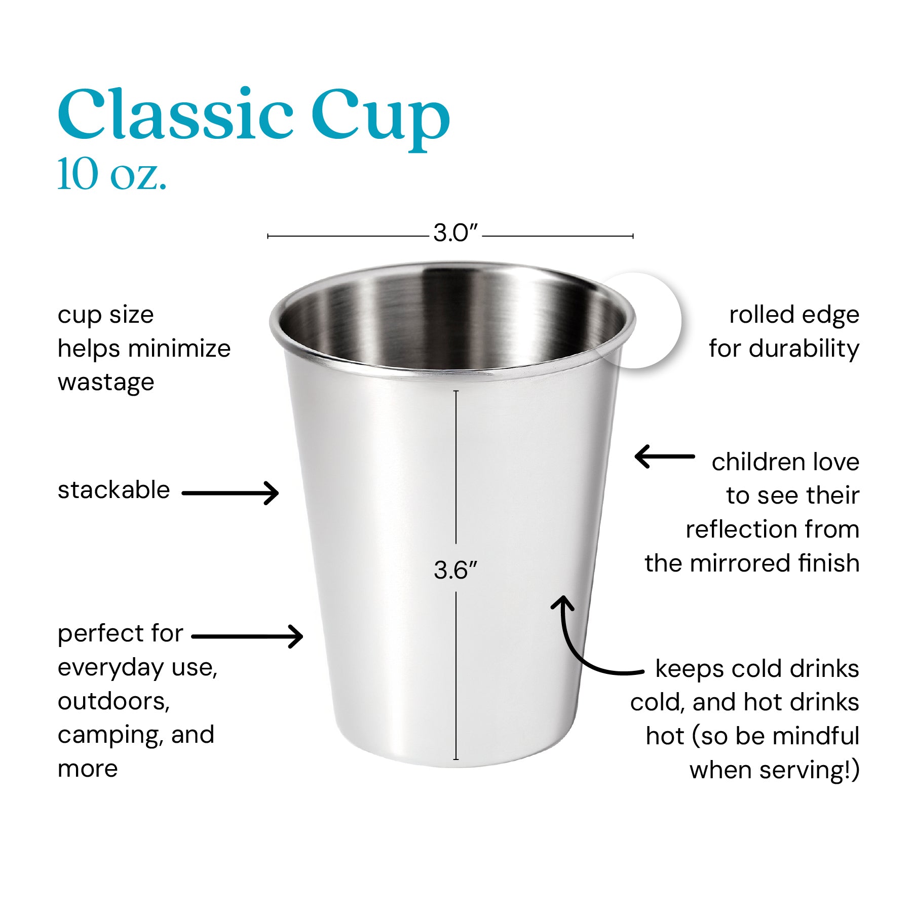 non toxic, plastic free kids cups, cup size helps minimize wastage, perfect for everyday use, outdoors, camping, and more. Rolled edge for durability, children love to see their reflection from the mirrored finish. Stainless steel cups help keep cold drinks cold and hot drinks hot (so be mindful when serving!)