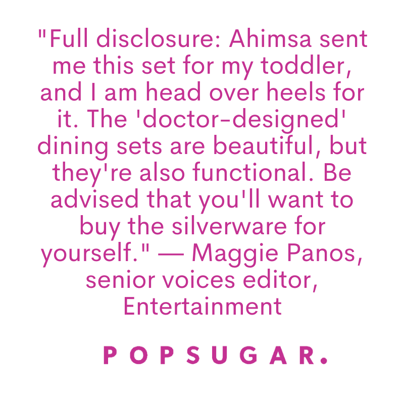 I am head over heels for it [Ahimsa stainless steel set]. The 'doctor-designed' dining sets are beautiful, but they're also functional. Be advised that you'll want to buy the silverware for yourself." POP SUGAR