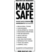 Made Safe certified - certified by a third-party to be free of: bevavioral toxins, carcinogens, developmental toxins, endocrine disrupters, fire retardants, heavy metals, neurotoxins, high risk pesticides, reproductive toxins, toxic solvents, and harmful VOCs