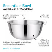 Stainless steel bowls in 8, 12, and 16 ounces with rolled edge. Great for everyday use, camping, and more. Children love to see their reflection in the mirroed finish. Adults love that they are dishwasher safe and do not leach harmful chemicals into foods as they are stainless steel. 