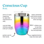 Conscious Cup at 8 ounces (1 cup!) measuring for daily fluid requirements is easy. Cup size helps minimize wastage (milk isn't cheap!). Keeps cold drinks cold and hot drinks hot (so be mindful when serving!). Children love to see their reflection from the mirrored finish. Weighted bottom helps decrease spills and the perfect size for little hands. 