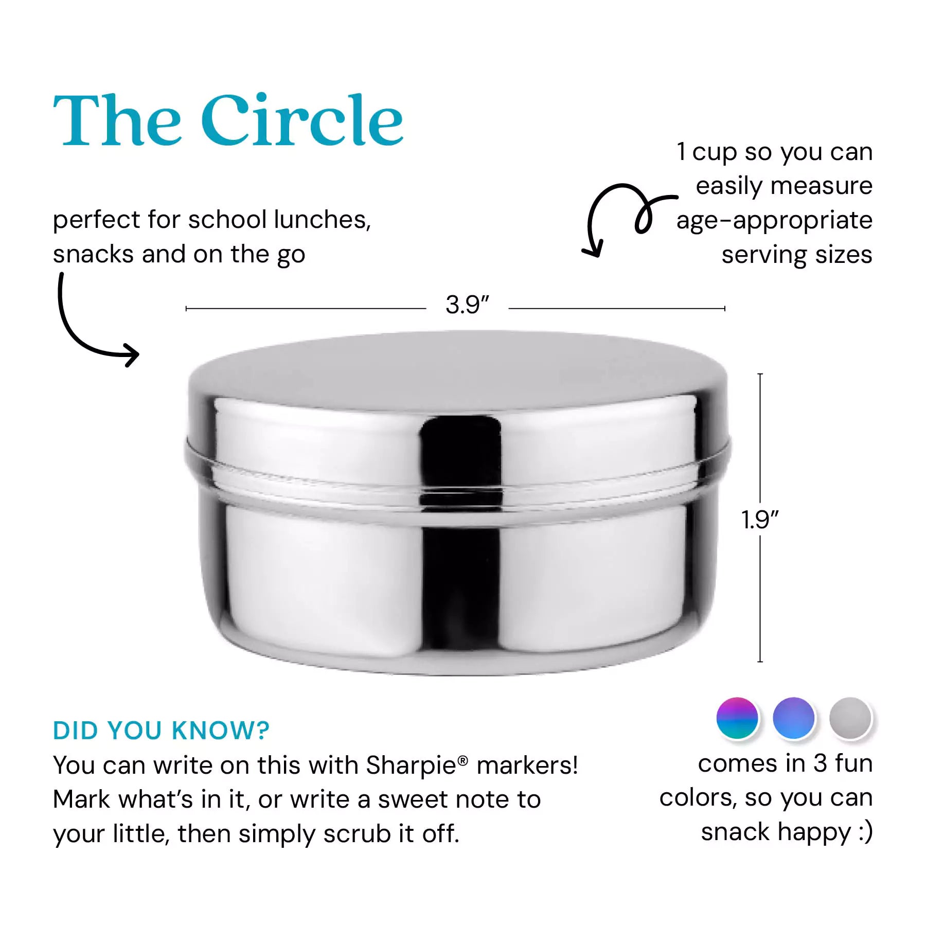 The Large Circle stainless steel container - perfect for school lunches, snacks, and on the go. 1 cup so you can measure age-appropriate serving sizes. Did you know? You can write on this markers! Mark what's in it, or write a sweet note to your little one, then simply scrub it off. Comes in 3 colors, so you can snack happy.