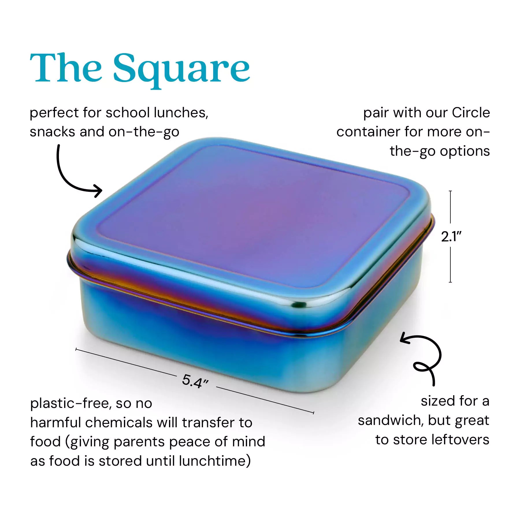 The Square food container - perfect for school lunches, snacks and on-the-go. Pair it with our Circle Food container for more on-the-go options. It is 5.4" (width) x 5.4" (deep) x 2.1" (height). Plastic-free, so no harmful chemicals will transfer to food (giving parents peace of mind as food is stored until lunchtime). Size for a sandwich, but great to store leftovers or a salad. 