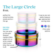 The Large Circle holds 8 ounces for school lunches, snacks, or anything on-the-go. 1 cup so you can easily measure age-appropriate serving sizes. Did you know? You can write on this with Sharpie® markers. Mark what's in it, or write a sweet note to your little, then scrub it off. 
