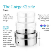The Large Circle holds 8 ounces for school lunches, snacks, or anything on-the-go. 1 cup so you can easily measure age-appropriate serving sizes. Did you know? You can write on this with Sharpie® markers. Mark what's in it, or write a sweet note to your little, then scrub it off. 