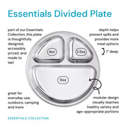 Essentials Divided plate - this plate is thoughtfully designed, accessibly priced, and made to last. The depth of the compartments helps prevent spills and provides more meal options. This stainless steel plate is great for outdoors, camping and more. The modular design visually teaches kids healthy variety and age-appropriate portions.