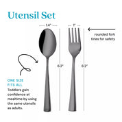 Utensil Set - one size fits all - toddlers gain confidence at mealtimeby using the same utensils as adults with rounded fork tines for safety.