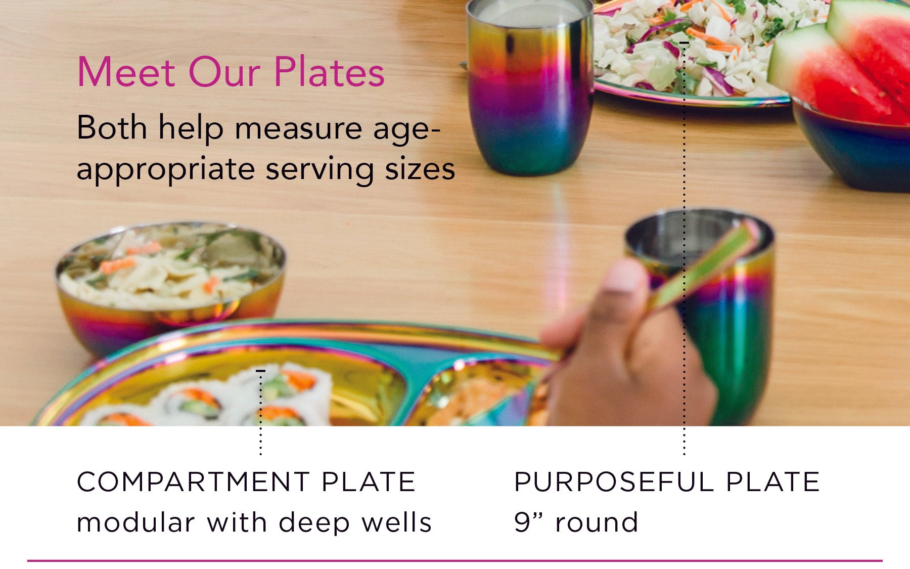 Meet Ahimsa's Plates! Purposeful plates measure 9" - using smaller dishes can be an effective strategy in providing age-appropriate portions. Our compartment plates are modular in nature creating a visual guide to teach healthy variety and portions. 